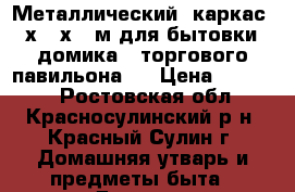  Металлический  каркас 6,0х2,5х2,5м для бытовки , домика , торгового павильона.  › Цена ­ 30 000 - Ростовская обл., Красносулинский р-н, Красный Сулин г. Домашняя утварь и предметы быта » Другое   